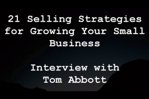 21 Selling Strategies for Growing Your Small Business -- Interview with Tom Abbott